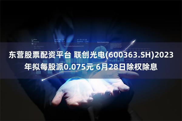 东营股票配资平台 联创光电(600363.SH)2023年拟每股派0.075元 6月28日除权除息