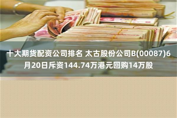 十大期货配资公司排名 太古股份公司B(00087)6月20日斥资144.74万港元回购14万股