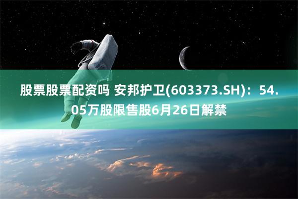 股票股票配资吗 安邦护卫(603373.SH)：54.05万股限售股6月26日解禁