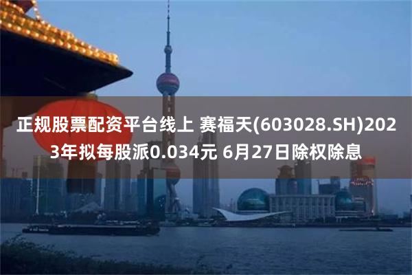 正规股票配资平台线上 赛福天(603028.SH)2023年拟每股派0.034元 6月27日除权除息