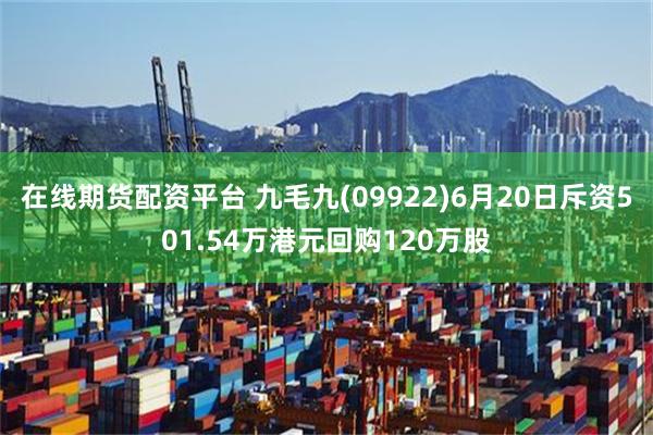 在线期货配资平台 九毛九(09922)6月20日斥资501.54万港元回购120万股