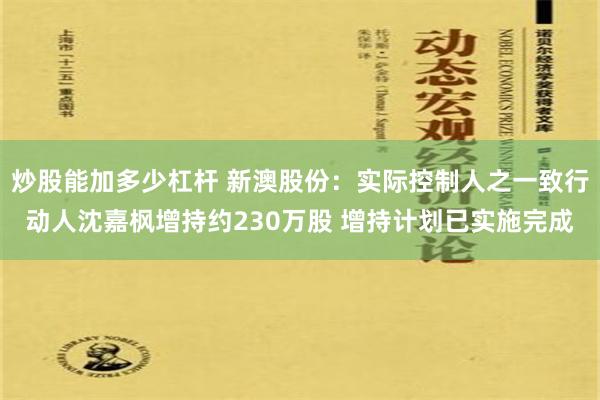 炒股能加多少杠杆 新澳股份：实际控制人之一致行动人沈嘉枫增持约230万股 增持计划已实施完成