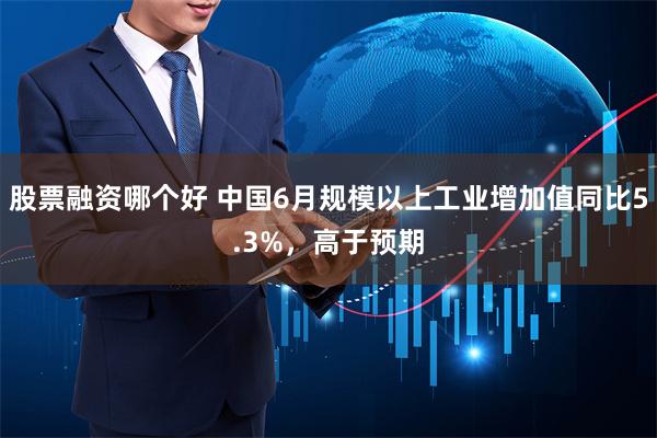 股票融资哪个好 中国6月规模以上工业增加值同比5.3%，高于预期