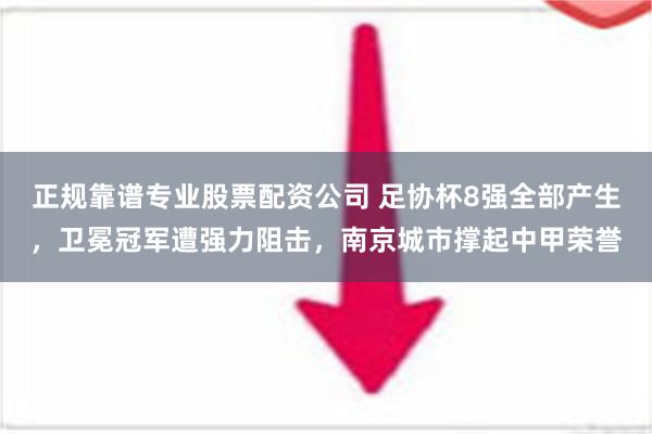 正规靠谱专业股票配资公司 足协杯8强全部产生，卫冕冠军遭强力阻击，南京城市撑起中甲荣誉