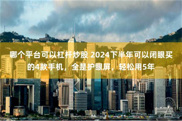 哪个平台可以杠杆炒股 2024下半年可以闭眼买的4款手机，全是护眼屏，轻松用5年