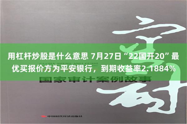 用杠杆炒股是什么意思 7月27日“22国开20”最优买报价方为平安银行，到期收益率2.1884%