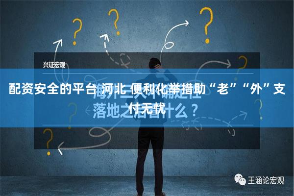 配资安全的平台 河北 便利化举措助“老”“外”支付无忧