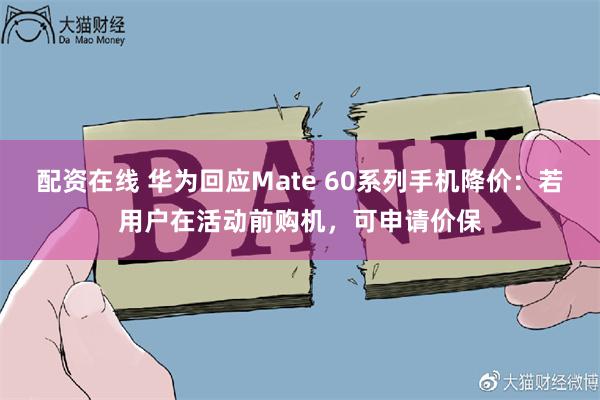 配资在线 华为回应Mate 60系列手机降价：若用户在活动前购机，可申请价保