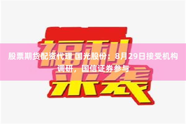 股票期货配资代理 国光股份：8月29日接受机构调研，国信证券参与