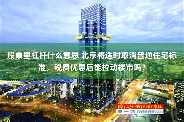 股票里杠杆什么意思 北京将适时取消普通住宅标准，税费优惠后能拉动楼市吗？