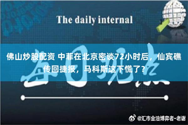 佛山炒股配资 中菲在北京密谈72小时后，仙宾礁传回捷报，马科斯这下慌了？