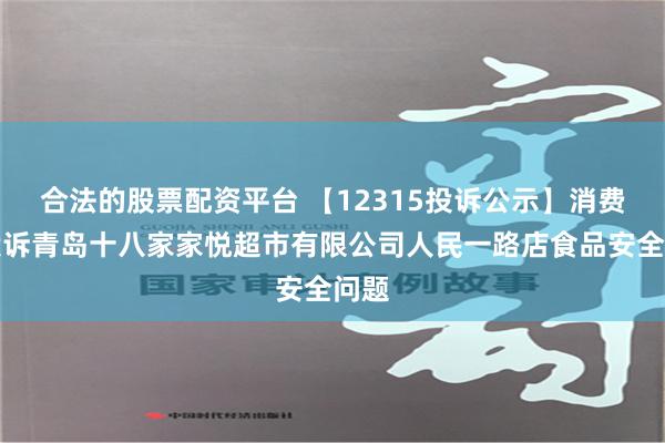 合法的股票配资平台 【12315投诉公示】消费者投诉青岛十八家家悦超市有限公司人民一路店食品安全问题