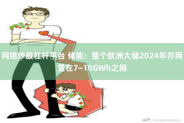 网络炒股杠杆平台 储能：整个欧洲大储2024年并网量在7~10GWh之间