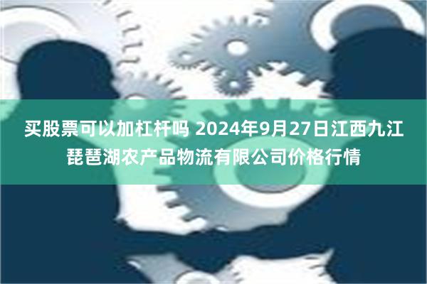 买股票可以加杠杆吗 2024年9月27日江西九江琵琶湖农产品物流有限公司价格行情