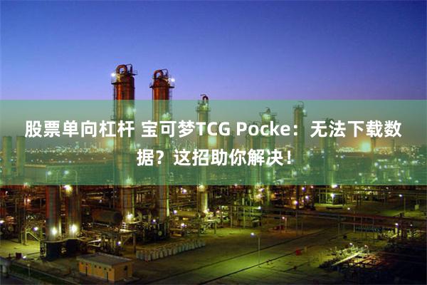 股票单向杠杆 宝可梦TCG Pocke：无法下载数据？这招助你解决！