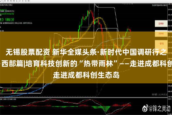 无锡股票配资 新华全媒头条·新时代中国调研行之看区域·西部篇|培育科技创新的“热带雨林”——走进成都科创生态岛