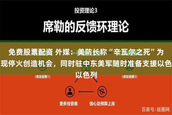 免费股票配资 外媒：美防长称“辛瓦尔之死”为实现停火创造机会，同时驻中东美军随时准备支援以色列