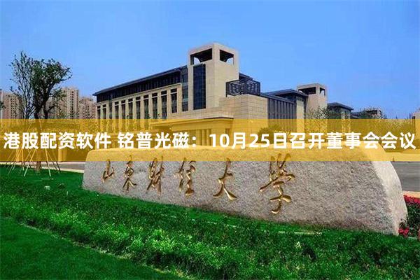 港股配资软件 铭普光磁：10月25日召开董事会会议