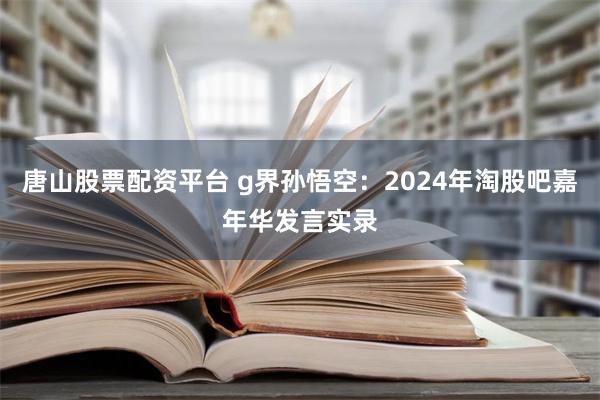 唐山股票配资平台 g界孙悟空：2024年淘股吧嘉年华发言实录