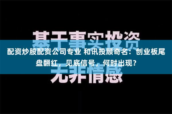 配资炒股配资公司专业 和讯投顾奇名：创业板尾盘翻红，见底信号，何时出现？