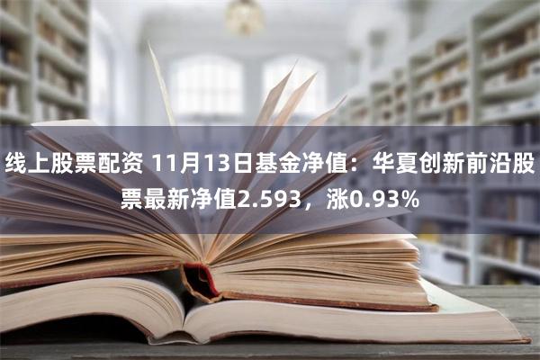 线上股票配资 11月13日基金净值：华夏创新前沿股票最新净值2.593，涨0.93%