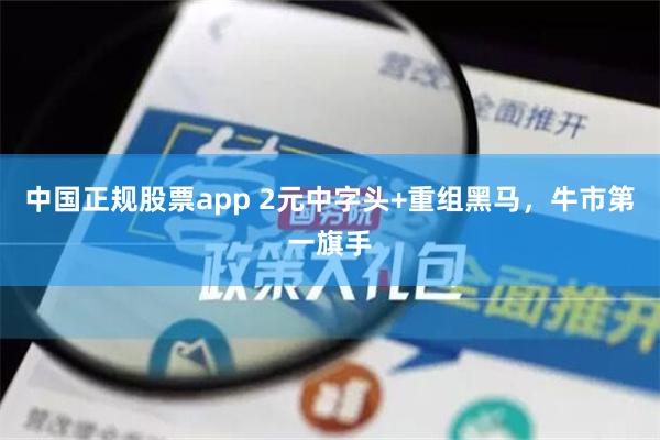 中国正规股票app 2元中字头+重组黑马，牛市第一旗手