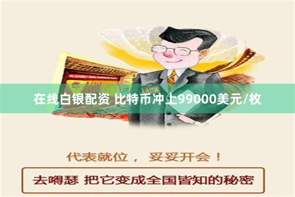 在线白银配资 比特币冲上99000美元/枚