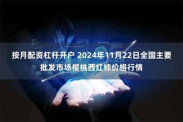 按月配资杠杆开户 2024年11月22日全国主要批发市场樱桃西红柿价格行情