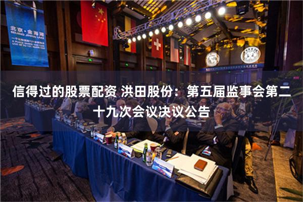 信得过的股票配资 洪田股份：第五届监事会第二十九次会议决议公告