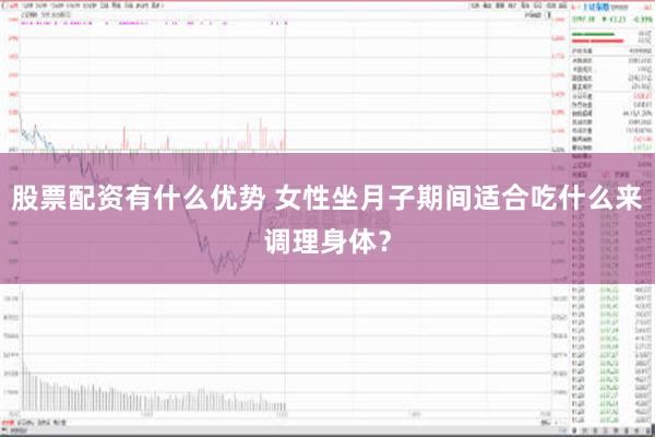 股票配资有什么优势 女性坐月子期间适合吃什么来调理身体？