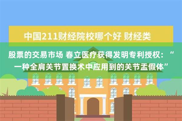 股票的交易市场 春立医疗获得发明专利授权：“一种全肩关节置换术中应用到的关节盂假体”