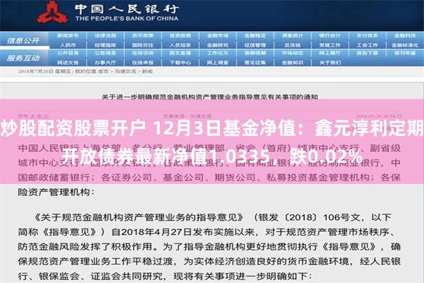 炒股配资股票开户 12月3日基金净值：鑫元淳利定期开放债券最新净值1.0335，跌0.02%