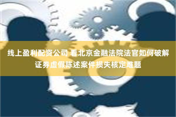 线上盈利配资公司 看北京金融法院法官如何破解证券虚假陈述案件损失核定难题