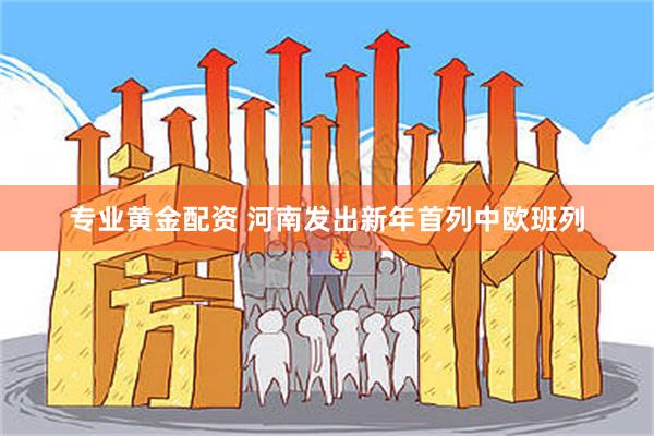 专业黄金配资 河南发出新年首列中欧班列