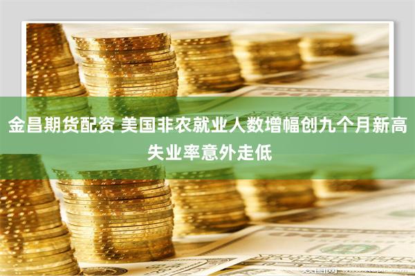 金昌期货配资 美国非农就业人数增幅创九个月新高 失业率意外走低