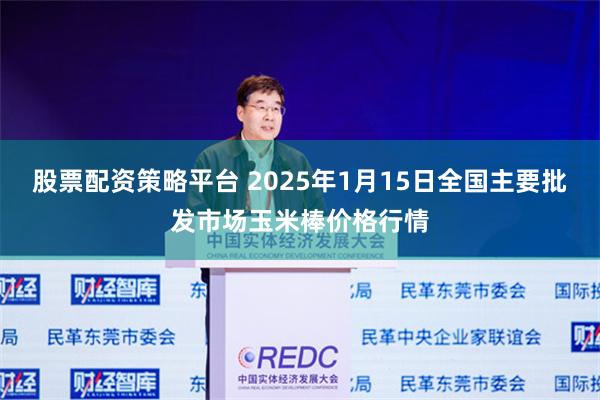 股票配资策略平台 2025年1月15日全国主要批发市场玉米棒价格行情