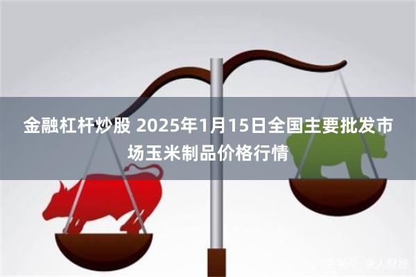 金融杠杆炒股 2025年1月15日全国主要批发市场玉米制品价格行情