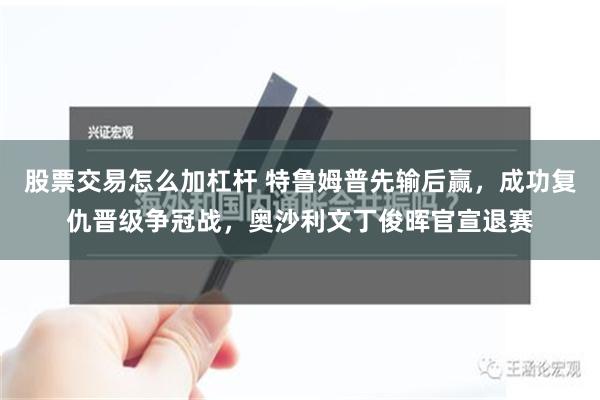 股票交易怎么加杠杆 特鲁姆普先输后赢，成功复仇晋级争冠战，奥沙利文丁俊晖官宣退赛