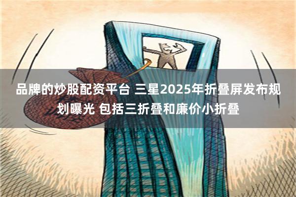 品牌的炒股配资平台 三星2025年折叠屏发布规划曝光 包括三折叠和廉价小折叠