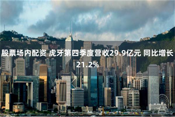 股票场内配资 虎牙第四季度营收29.9亿元 同比增长21.2%