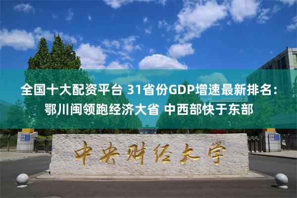 全国十大配资平台 31省份GDP增速最新排名：鄂川闽领跑经济大省 中西部快于东部