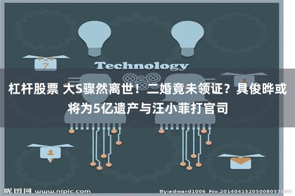 杠杆股票 大S骤然离世！二婚竟未领证？具俊晔或将为5亿遗产与汪小菲打官司